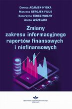 Okładka - Zmiany zakresu informacyjnego raportów finansowych i niefinansowych - Dorota Adamek-Hyska, Marzena Strojek-Filus, Katarzyna Tkocz-Wolny, Aneta Wszelaki
