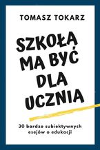 Okładka - Szkoła ma być dla ucznia - Tomasz Tokarz