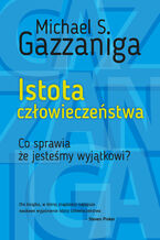 Okładka - Istota człowieczeństwa. Co sprawia, że jesteśmy wyjątkowi? - Michael S. Gazzaniga
