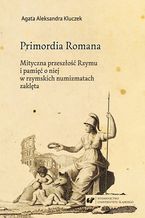 Okładka - Primordia Romana. Mityczna przeszłość Rzymu i pamięć o niej w rzymskich numizmatach zaklęta - Agata Aleksandra Kluczek