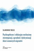 Okładka - Psychospołeczne i edukacyjne mechanizmy stereotypizacji, uprzedzeń i dyskryminacji dzieci sezonowych migrantów - Sławomir Trusz