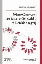 Okładka - Tożsamość narodowa jako tożsamość terytorialna w kontekście migracji - Agnieszka Bielewska