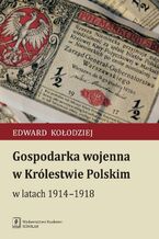 Okładka - Gospodarka wojenna w Królestwie Polskim w latach 1914-1918 - Edward Kołodziej
