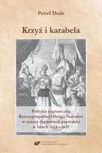 Okładka - Krzyż i karabela. Polityka zagraniczna Rzeczypospolitej Obojga Narodów w ocenie dyplomacji papieskiej w latach 1623-1635 - Paweł Duda