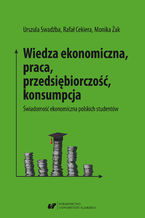 Okładka - Wiedza ekonomiczna, praca, przedsiębiorczość, konsumpcja. Świadomość ekonomiczna polskich studentów - Urszula Swadźba, Rafał Cekiera, Monika Żak