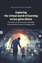 Okładka - Exploring the virtual world of learning across generations. Information and communications technology for the educational support of immigrant youth - Marcin Rojek, Joanna Leek, Petr Svoboda