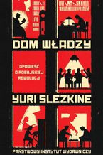 Okładka - Dom Władzy. Opowieść o rosyjskiej rewolucji - Yuri Slezkine