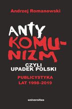 Okładka - Antykomunizm, czyli upadek Polski. Publicystyka lat 1998-2019 - Andrzej Romanowski