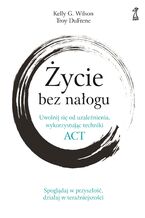 Okładka - Życie bez nałogu. Uwolnij się od uzależnienia, wykorzystując techniki ACT - Kelly G. Willson, Troy DuFrene