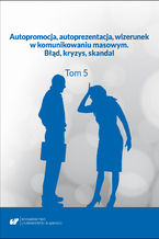 Autopromocja, autoprezentacja, wizerunek w komunikowaniu masowym. Błąd, kryzys, skandal. T. 5