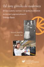 Okładka - Od żony górnika do naukowca. Zmiana systemu wartości i ról społecznych kobiet na terenach poprzemysłowych Górnego Śląska - Urszula Swadźba, Monika Żak