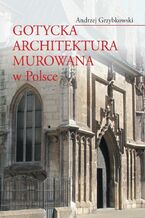 Okładka - Gotycka architektura murowana w Polsce - Andrzej Grzybkowski