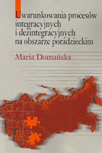 Okładka - Uwarunkowania procesów integracyjnych i dezintegracyjnych na obszarze poradzieckim - Maria Domańska