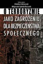 Okładka - O terroryzmie jako zagrożeniu dla bezpieczeństwa społecznego - Arkadiusz Indraszczyk, Małgorzata Lipińska-Rzeszutek