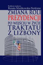Okładka - Zmiana roli prezydencji po wejściu w życie Traktatu z Lizbony - Renata Mieńkowska-Norkiene