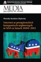 Okładka - Internet w prezydenckich kampaniach wyborczych w USA w latach 2000-2012 - Monika Kożdoń-Dębecka