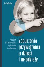 Okładka - Zaburzenia przywiązania u dzieci i młodzieży. Poradnik dla terapeutów, opiekunów i pedagogów - Chris Taylor