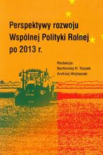 Okładka - Perspektywy rozwoju Wspólnej Polityki Rolnej po 2013 r - Bartłomiej H. Toszek, Andrzej Wojtaszak