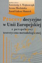 Okładka - Procesy decyzyjne w Unii Europejskiej z perspektywy teoretyczno-metodologicznej - Konstanty Adam Wojtaszczyk, Iwona Miedzińska, Kamil Łukasz Mazurek