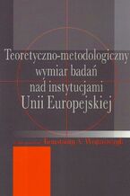 Okładka - Teoretyczno-metodologiczny wymiar badań nad instytucjami Unii Europejskiej - Konstanty Adam Wojtaszczyk