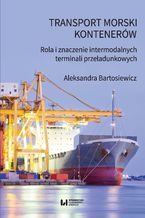 Okładka - Transport morski kontenerów. Rola i znaczenie intermodalnych terminali przeładunkowych - Aleksandra Bartosiewicz