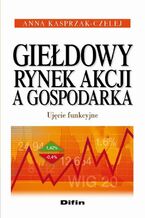 Okładka - Giełdowy rynek akcji a gospodarka. Ujęcie funkcyjne - Anna Kasprzak-Czelej