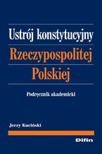 Okładka - Ustrój konstytucyjny Rzeczypospolitej Polskiej. Podręcznik akademicki - Jerzy Kuciński