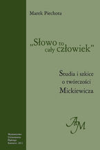 Okładka - "Słowo to cały człowiek". Studia i szkice o twórczości Mickiewicza - Marek Piechota