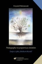 Okładka - Pedagogika na pograniczu światów. Eseje z cyklu "Medium Mundi" - Krzysztof Maliszewski