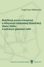 Okładka - Modyfikacja procesu transpiracji a efektywność indukowanej fitoekstrakcji ołowiu i kadmu w wybranych gatunkach roślin - Eugeniusz Małkowski