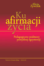 Okładka - Ku afirmacji życia. Pedagogiczne podstawy pomyślnej egzystencji - Alicja Żywczok