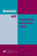 Okładka - Autonomia woli w prawie prywatnym międzynarodowym i arbitrażu - Joanna Boroń, Katarzyna Buda, Mateusz Dąbroś, Patryk Felkel, Michał Grela, Krzysztof Pacuła, Joanna Szymańska, red. Michał Gajda