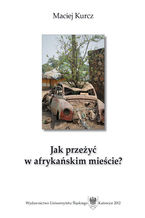 Okładka - Jak przeżyć w afrykańskim mieście? Człowiek wobec pograniczności oraz procesów urbanizacyjnych w południowosudańskiej Dżubie - Maciej Kurcz