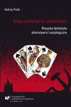 Okładka - Grając przeszłością i przyszłością. Rosyjska fantastyka alternatywna i socjologiczna - Andrzej Polak