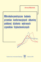 Okładka - Mikrokalorymetryczne badania przemian konformacyjnych albuminy poddanej działaniu wybranych czynników fizykochemicznych - Anna Michnik