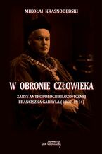 Okładka - W obronie człowieka. Zarys antropologii filozoficznej Franciszka Gabryla (1866 - 1914) - Mikołaj Krasnodębski
