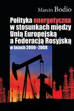 Okładka - Polityka energetyczna w stosunkach między Unią Europejską a Federacją Rosyjską w latach 2000-2008 - Marcin Bodio