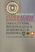 Okładka - Federalizm kooperatywny jako czynnik regionalizacji substruktur państwa. Casus Austrii, RFN i Szwajcarii - Rafał Marek Bieniada