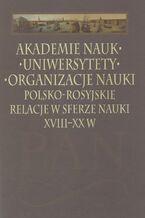 Okładka - Akademie nauk - Uniwersytety - Organizacje nauki. Polsko-rosyjskie relacje w sferze nauki XVIII-XX w - Leszek Zasztowt