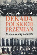 Okładka - Dekada polskich przemian. Studium władzy i opozycji - Aleksander Łuczak