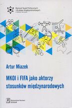 Okładka - MKOl i FIFA jako aktorzy stosunków międzynarodowych - Artur Miazek