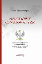 Okładka - Narodowy konserwatyzm. Działalność i myśl polityczna polskich ugrupowań narodowo-konserwatywnych w latach 1918-1928 - Maciej Rymwid Słęcki