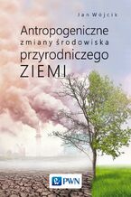 Okładka - Antropogeniczne zmiany środowiska przyrodniczego Ziemi - Jan Wójcik
