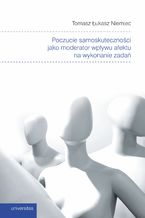 Okładka - Poczucie samoskuteczności jako moderator wpływu afektu na wykonanie zadań - Tomasz Łukasz Niemiec