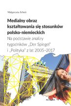 Okładka - Medialny obraz kształtowania się stosunków polsko-niemieckich. Na podstawie analizy tygodników - Małgorzata Schulz