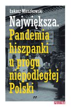 Okładka - Największa. Pandemia hiszpanki u progu niepodległej Polski - Łukasz Mieszkowski