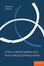 Okładka - Etyka chrześcijańska dla postchrześcijańskiej epoki - Sebastian Gałecki