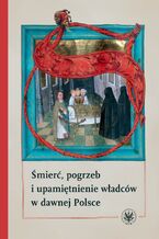 Okładka - Śmierć, pogrzeb i upamiętnienie władców w dawnej Polsce - Hanna Rajfura, Patrycja Szwedo, Barbara Świadek, Marek Walczak, Piotr Węcowski