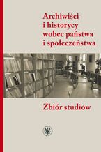 Okładka - Archiwiści i historycy wobec państwa i społeczeństwa - Jacek Kordel, Alicja Kulecka