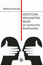Okładka - Ateistyczna apologetyka religii we współczesnej filozofii polskiej - Mateusz Pencuła